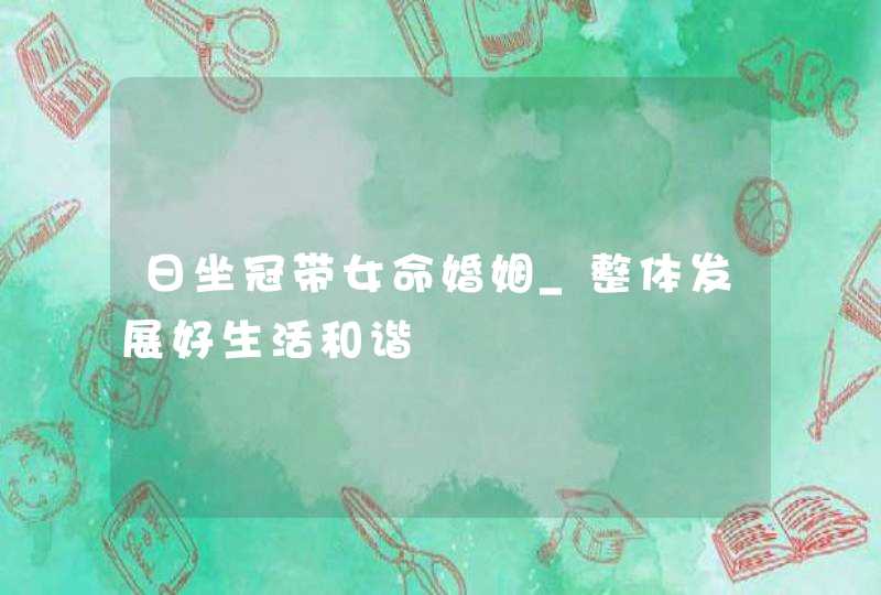 日坐冠带女命婚姻_整体发展好生活和谐