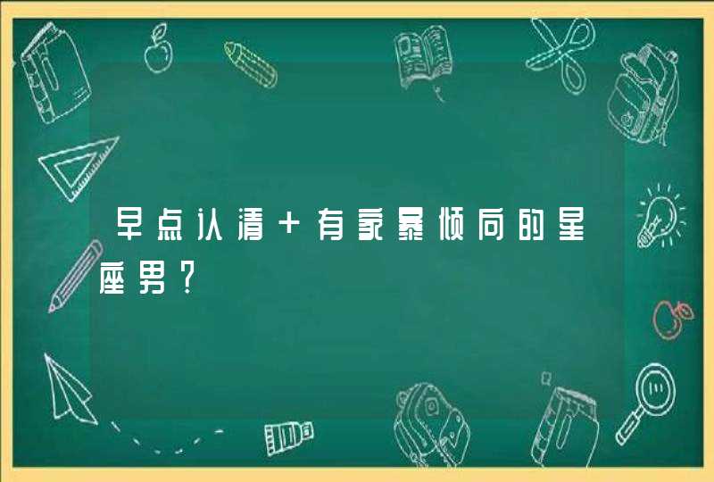 早点认清 有家暴倾向的星座男？