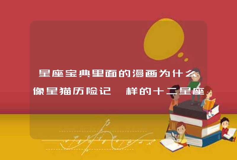 星座宝典里面的漫画为什么像星猫历险记一样的十二星座人物形象，而且是大尾被喊成天蝎，阿牛被喊成金牛，