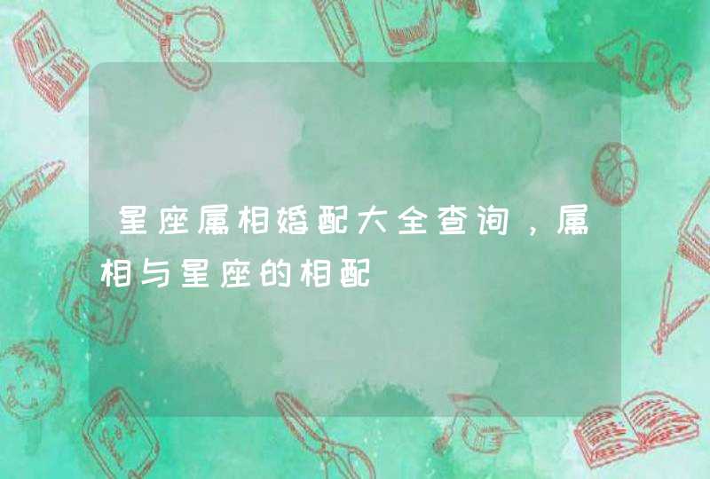 星座属相婚配大全查询，属相与星座的相配