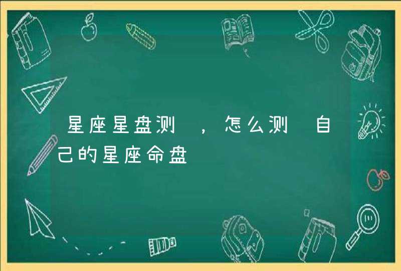 星座星盘测试，怎么测试自己的星座命盘