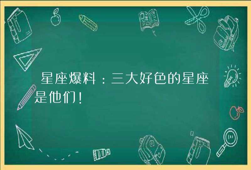 星座爆料：三大好色的星座是他们！