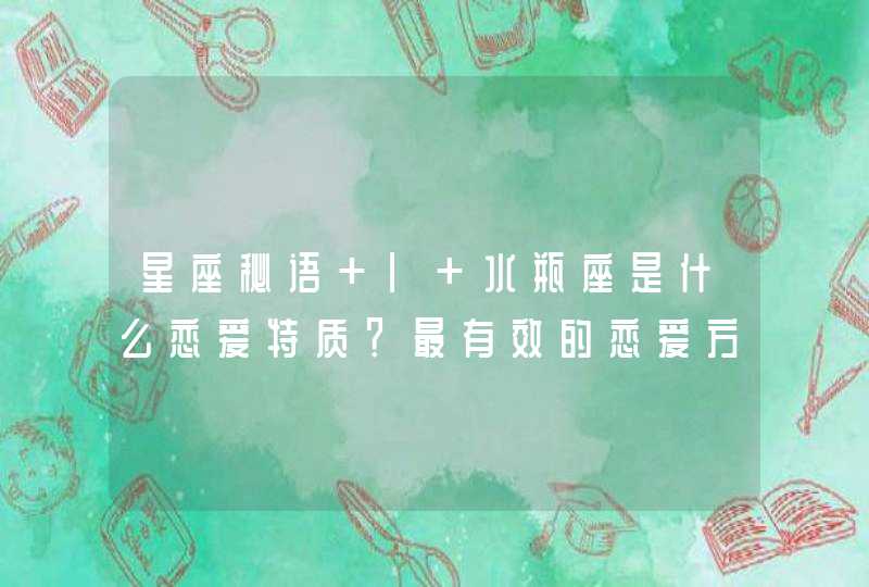 星座秘语 | 水瓶座是什么恋爱特质？最有效的恋爱方式大公开