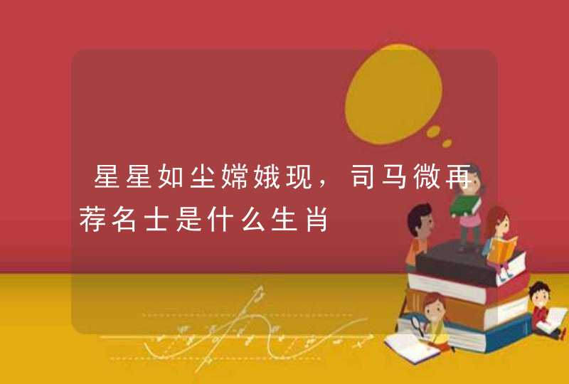 星星如尘嫦娥现，司马微再荐名士是什么生肖