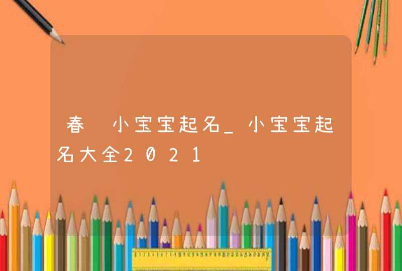 春节小宝宝起名_小宝宝起名大全2021