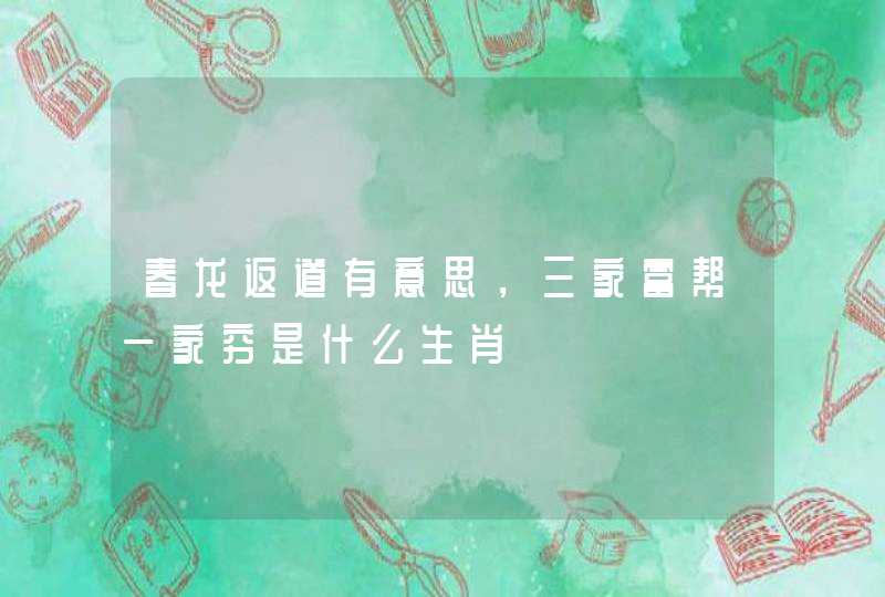 春龙返道有意思，三家富帮一家穷是什么生肖