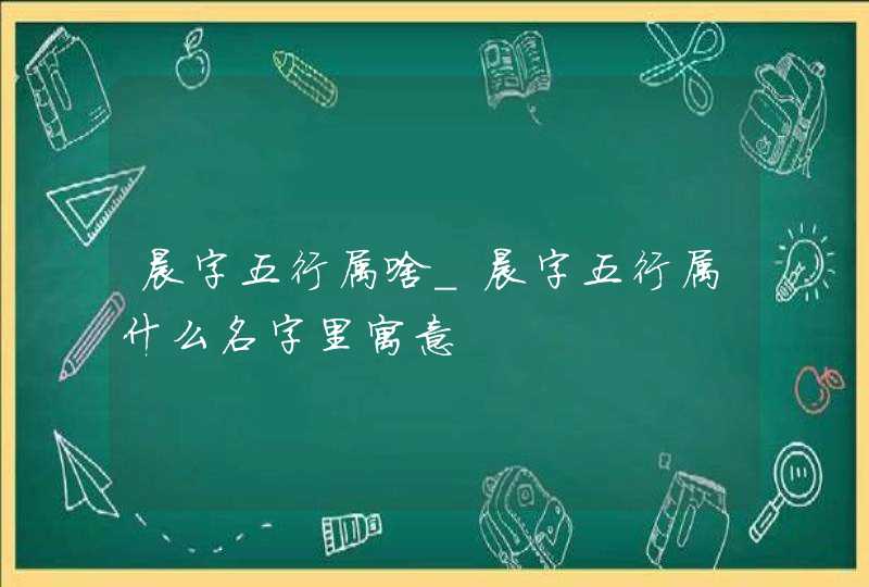 晨字五行属啥_晨字五行属什么名字里寓意