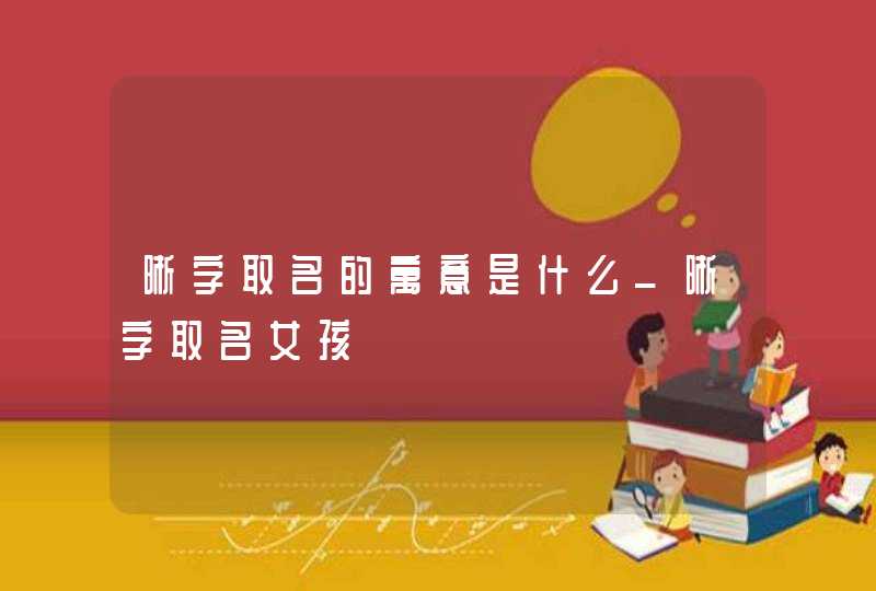 晰字取名的寓意是什么_晰字取名女孩