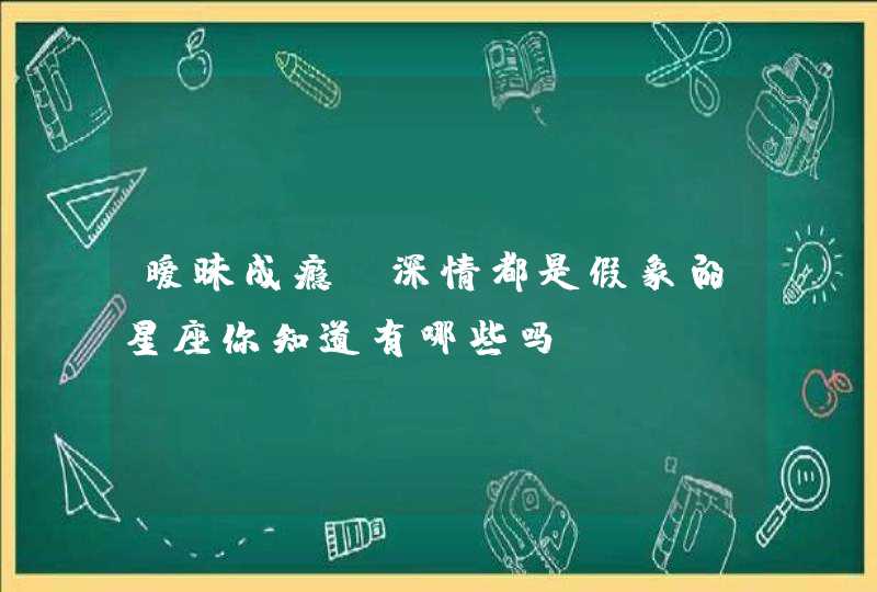 暧昧成瘾，深情都是假象的星座你知道有哪些吗？