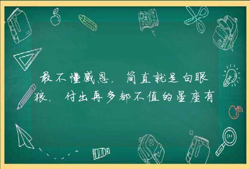 最不懂感恩，简直就是白眼狼，付出再多都不值的星座有哪些？