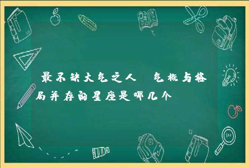最不缺大气之人，气概与格局并存的星座是哪几个？