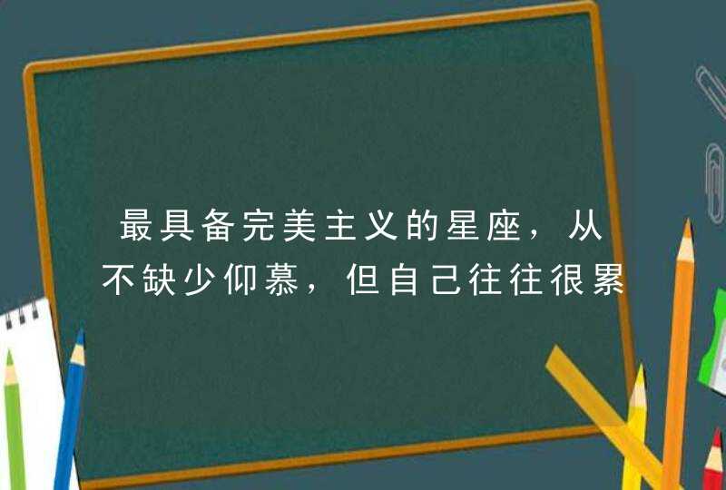 最具备完美主义的星座，从不缺少仰慕，但自己往往很累，是哪些星座？