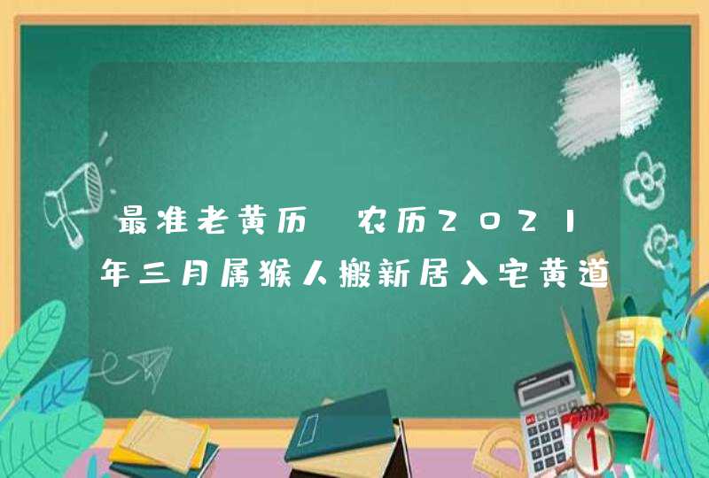 最准老黄历:农历2021年三月属猴人搬新居入宅黄道吉日