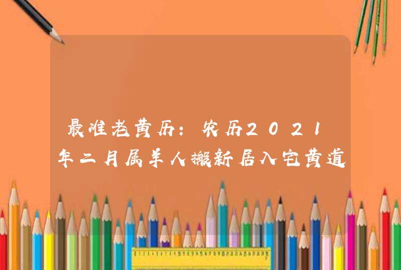 最准老黄历:农历2021年二月属羊人搬新居入宅黄道吉日