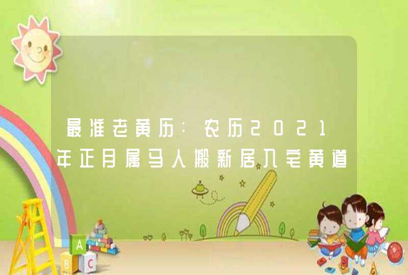 最准老黄历:农历2021年正月属马人搬新居入宅黄道吉日