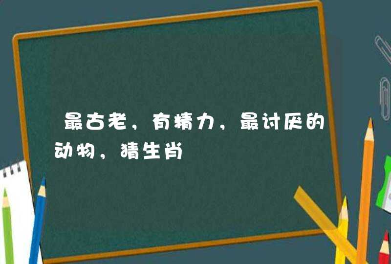 最古老，有精力，最讨厌的动物，猜生肖