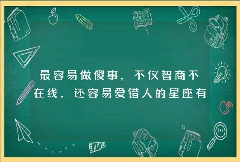 最容易做傻事，不仅智商不在线，还容易爱错人的星座有哪些？