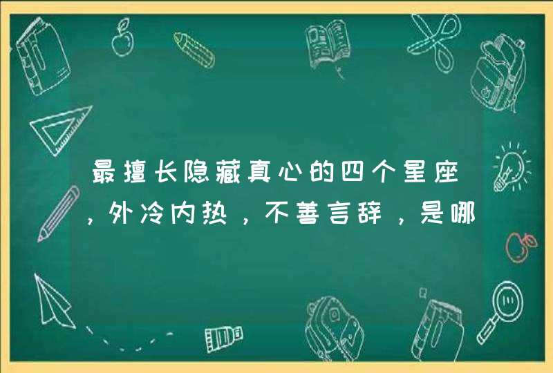 最擅长隐藏真心的四个星座，外冷内热，不善言辞，是哪些星座？