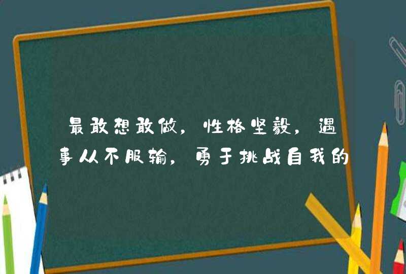 最敢想敢做，性格坚毅，遇事从不服输，勇于挑战自我的星座，你知道是谁吗？