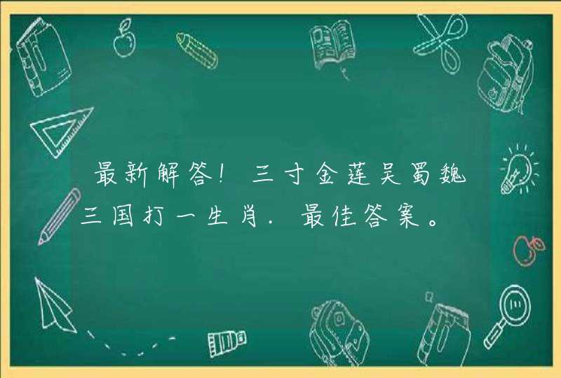 最新解答!三寸金莲吴蜀魏三国打一生肖.最佳答案。