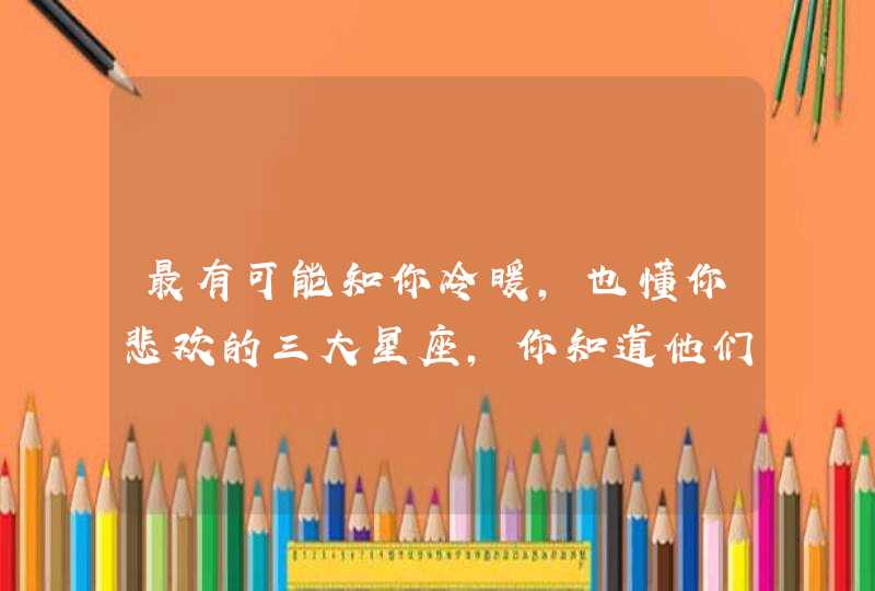 最有可能知你冷暖，也懂你悲欢的三大星座，你知道他们是谁吗？