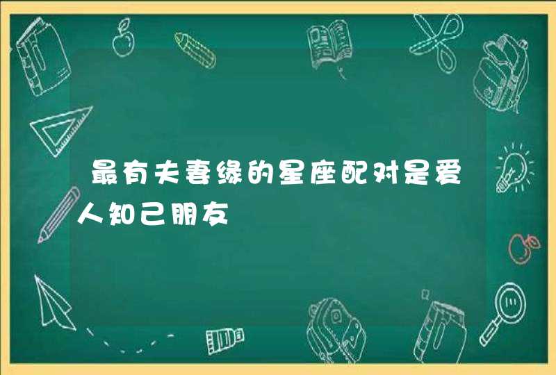 最有夫妻缘的星座配对是爱人知己朋友