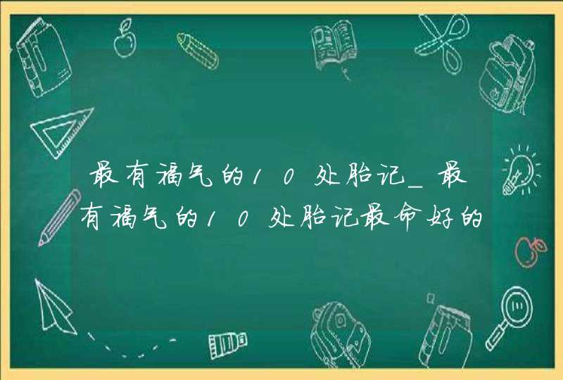 最有福气的10处胎记_最有福气的10处胎记最命好的九种女人