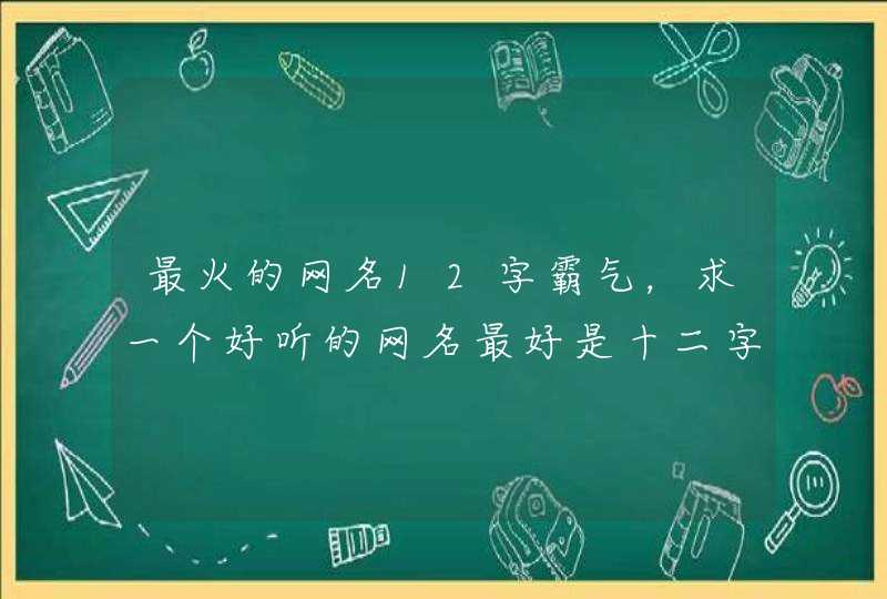 最火的网名12字霸气，求一个好听的网名最好是十二字之内的