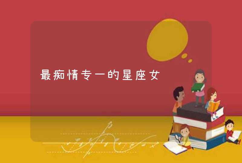 最痴情专一的星座女