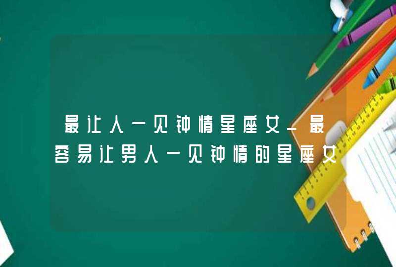 最让人一见钟情星座女_最容易让男人一见钟情的星座女