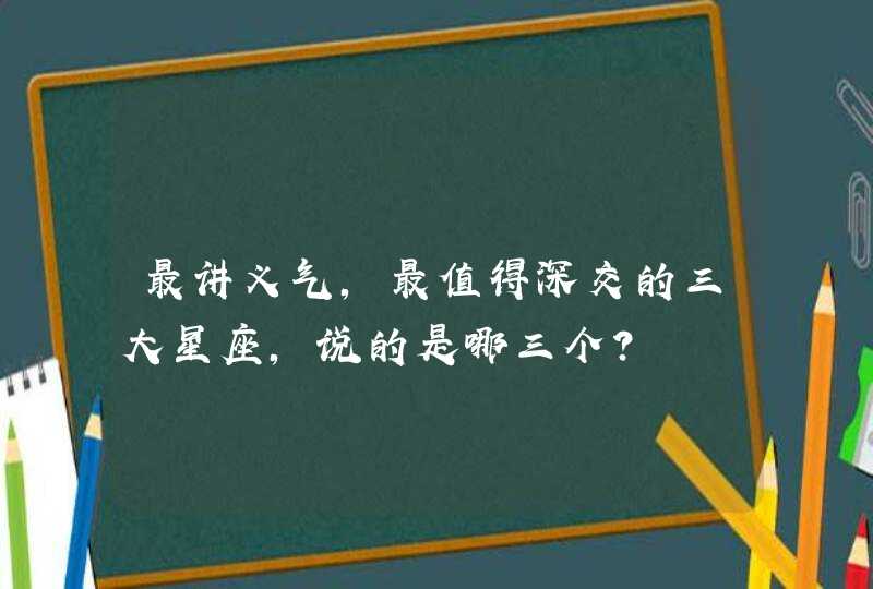 最讲义气，最值得深交的三大星座，说的是哪三个？