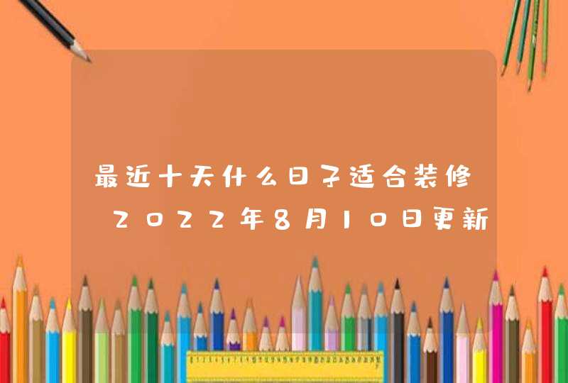 最近十天什么日子适合装修（2022年8月10日更新）
