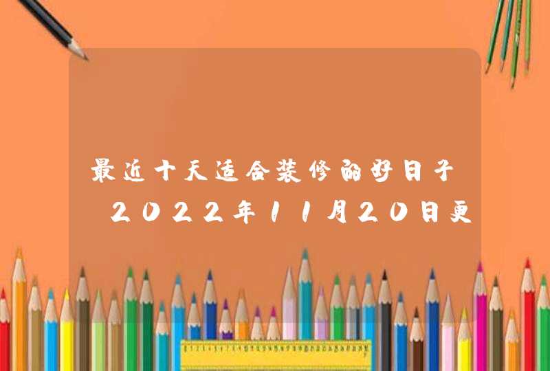 最近十天适合装修的好日子（2022年11月20日更新）