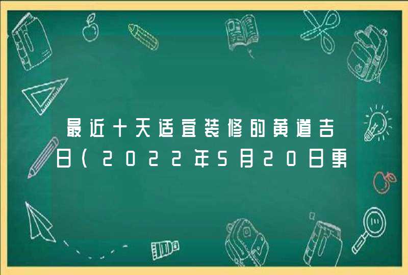 最近十天适宜装修的黄道吉日（2022年5月20日更新）