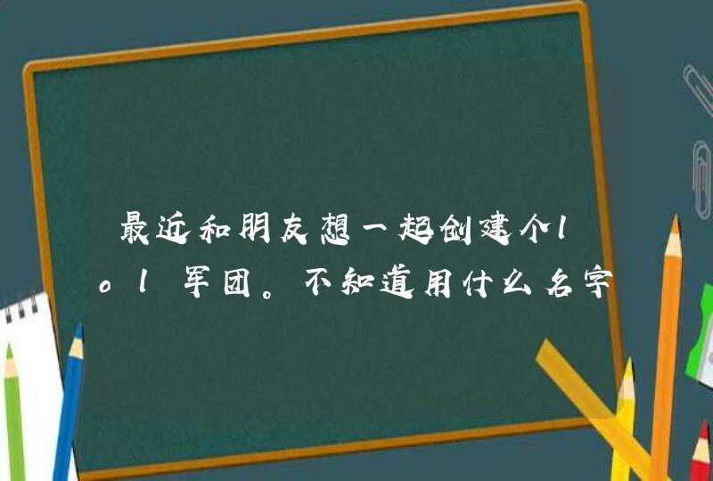 最近和朋友想一起创建个lol军团。不知道用什么名字好要有，最好有灬这个字的