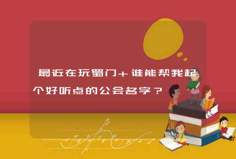 最近在玩蜀门 谁能帮我起个好听点的公会名字？