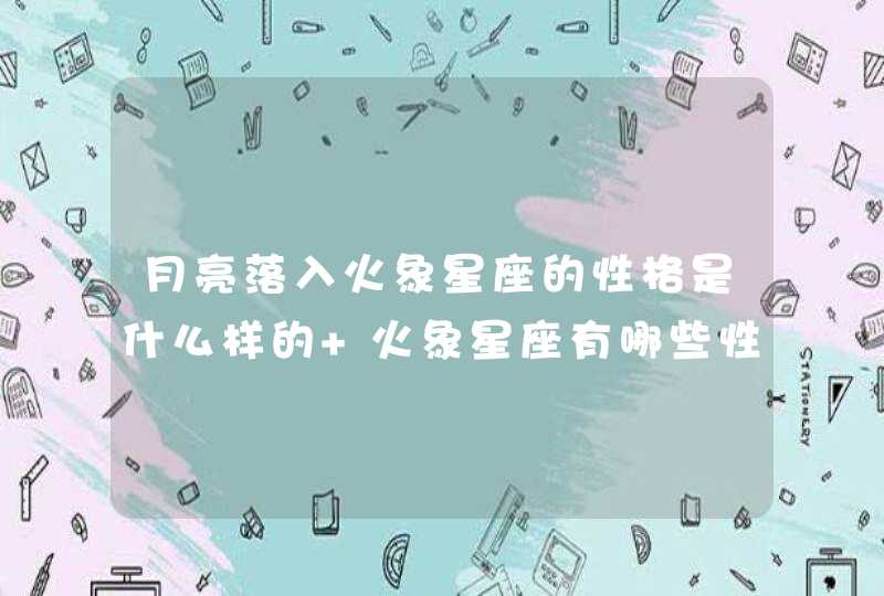 月亮落入火象星座的性格是什么样的 火象星座有哪些性格特点