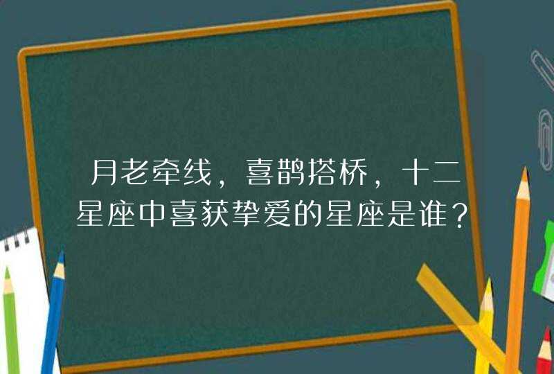 月老牵线，喜鹊搭桥，十二星座中喜获挚爱的星座是谁？