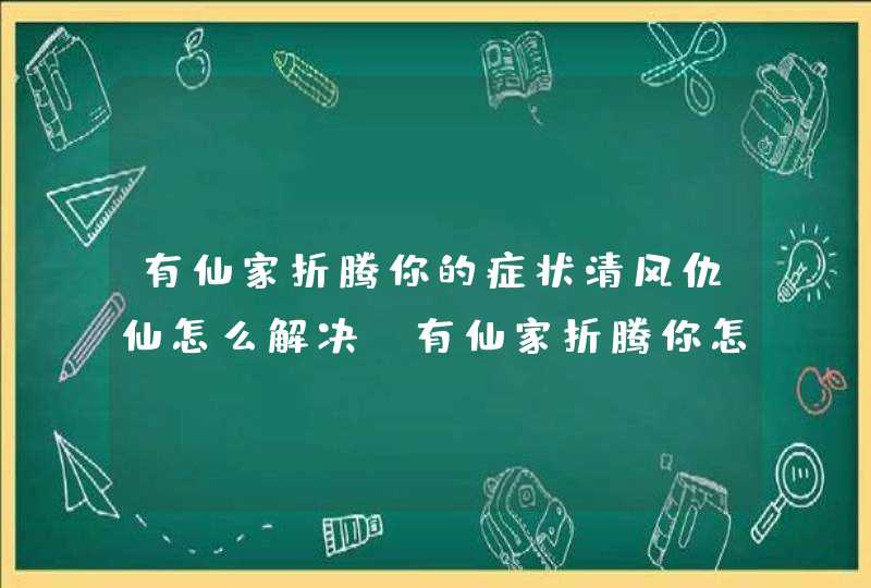 有仙家折腾你的症状清风仇仙怎么解决_有仙家折腾你怎么才能好