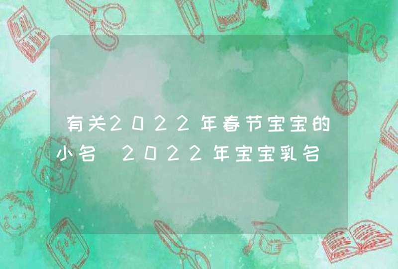 有关2022年春节宝宝的小名_2022年宝宝乳名
