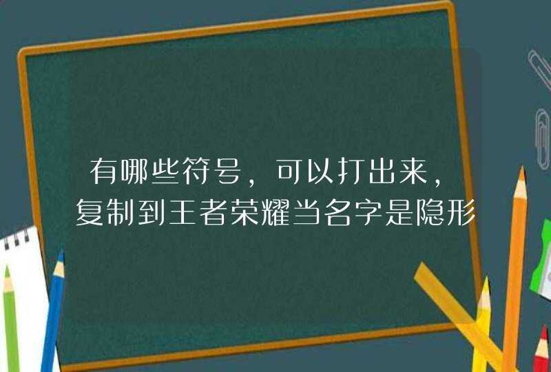 有哪些符号，可以打出来，复制到王者荣耀当名字是隐形的