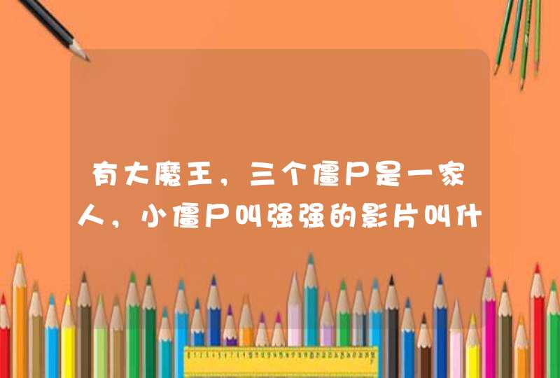 有大魔王，三个僵尸是一家人，小僵尸叫强强的影片叫什么名字