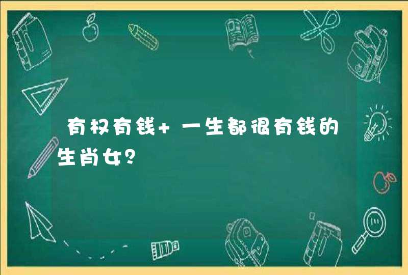 有权有钱 一生都很有钱的生肖女？
