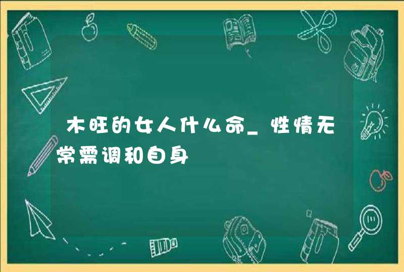 木旺的女人什么命_性情无常需调和自身