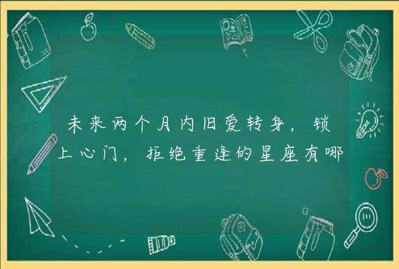 未来两个月内旧爱转身，锁上心门，拒绝重逢的星座有哪些？