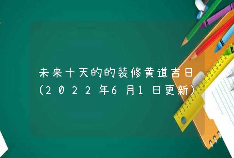未来十天的的装修黄道吉日（2022年6月1日更新）