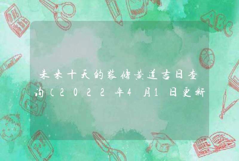未来十天的装修黄道吉日查询（2022年4月1日更新）