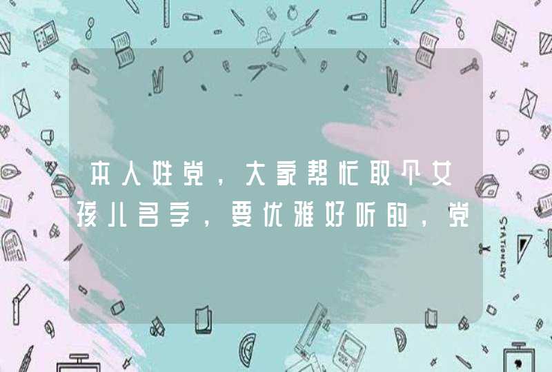 本人姓党，大家帮忙取个女孩儿名字，要优雅好听的，党某在此谢过了
