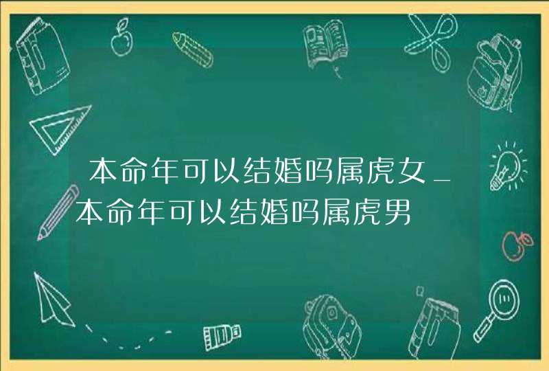 本命年可以结婚吗属虎女_本命年可以结婚吗属虎男