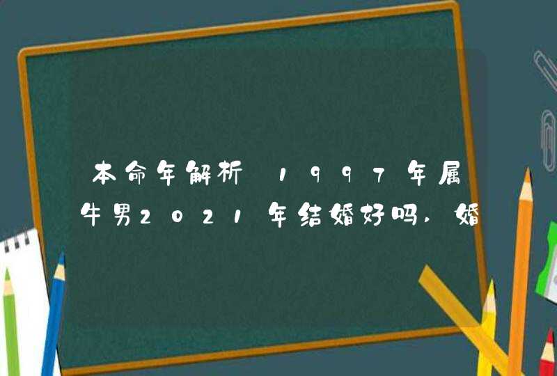 本命年解析:1997年属牛男2021年结婚好吗,婚前做好各种防范